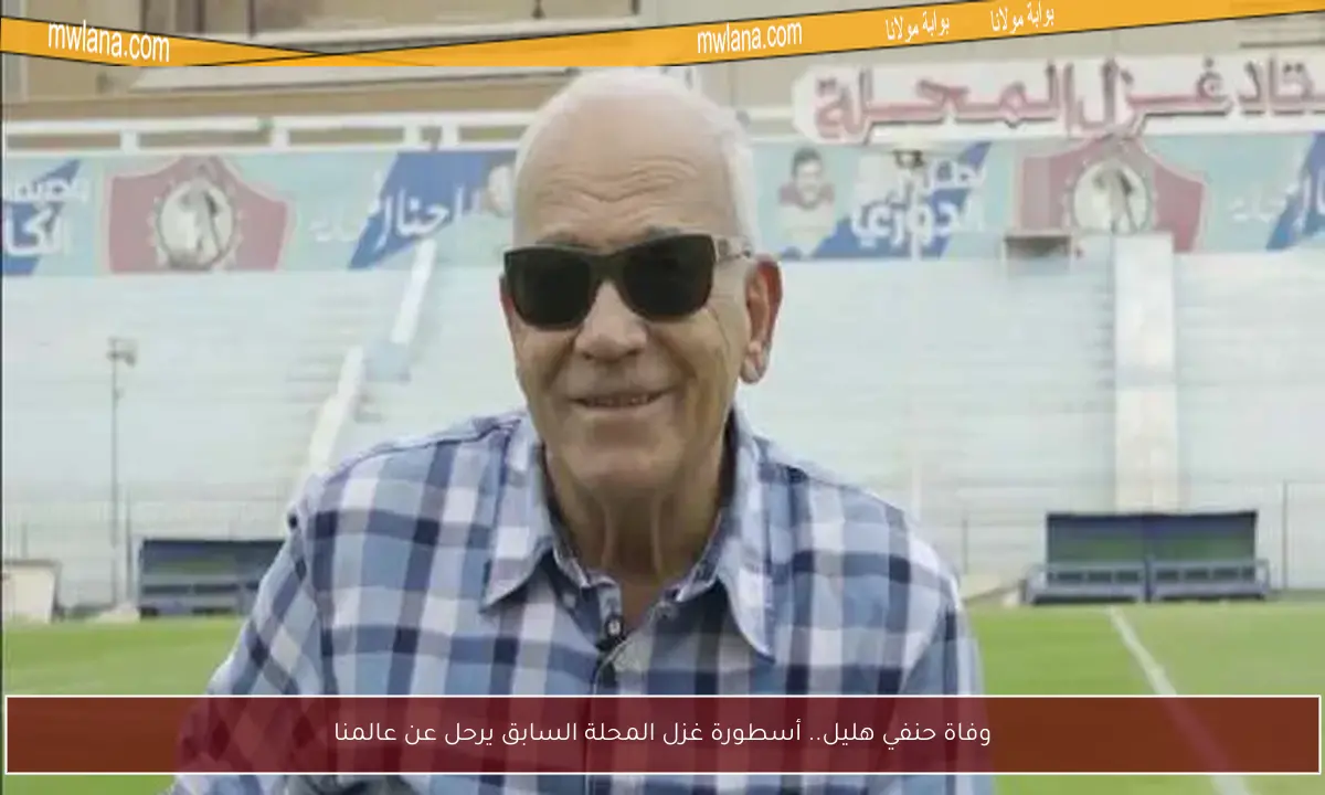 وفاة حنفي هليل.. أسطورة غزل المحلة السابق يرحل عن عالمنا
