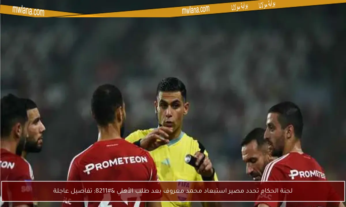 لجنة الحكام تحدد مصير استبعاد محمد معروف بعد طلب الأهلي – تفاصيل عاجلة
