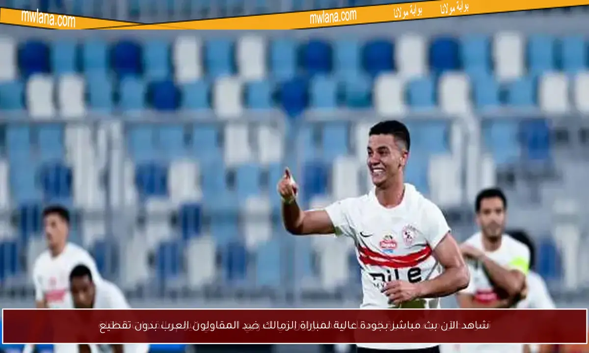 شاهد الآن بث مباشر بجودة عالية لمباراة الزمالك ضد المقاولون العرب بدون تقطيع