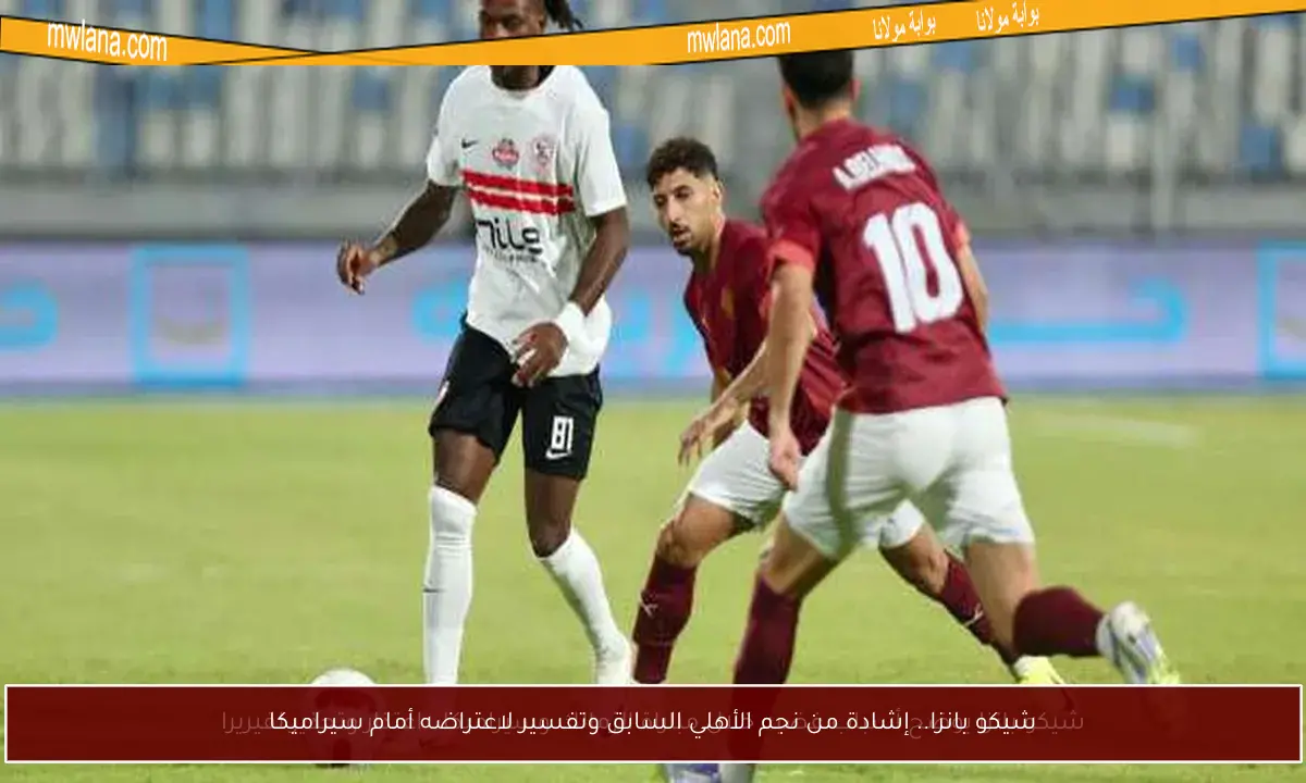 شيكو بانزا.. إشادة من نجم الأهلي السابق وتفسير لاعتراضه أمام سيراميكا