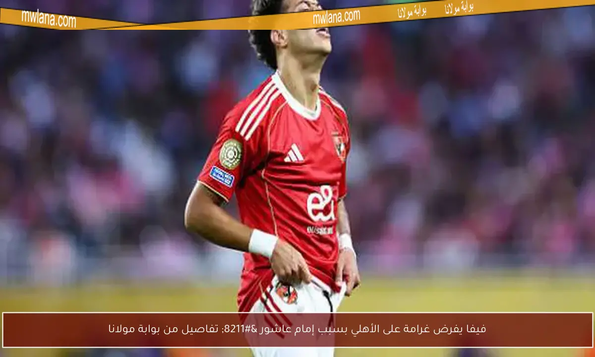فيفا يفرض غرامة على الأهلي بسبب إمام عاشور – تفاصيل من بوابة مولانا