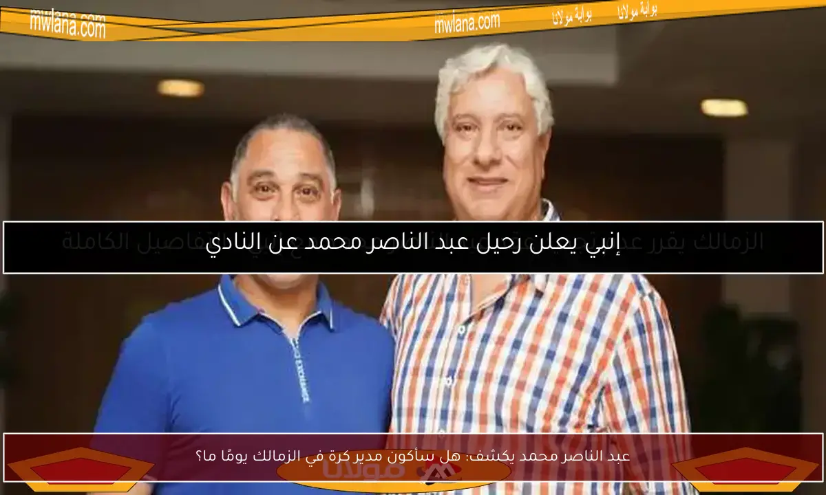 عبد الناصر محمد يكشف: هل سأكون مدير كرة في الزمالك يومًا ما؟
