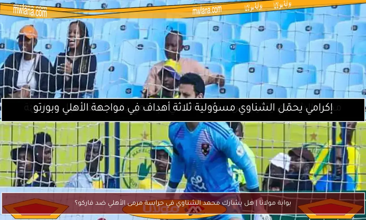 بوابة مولانا | هل يشارك محمد الشناوي في حراسة مرمى الأهلي ضد فاركو؟