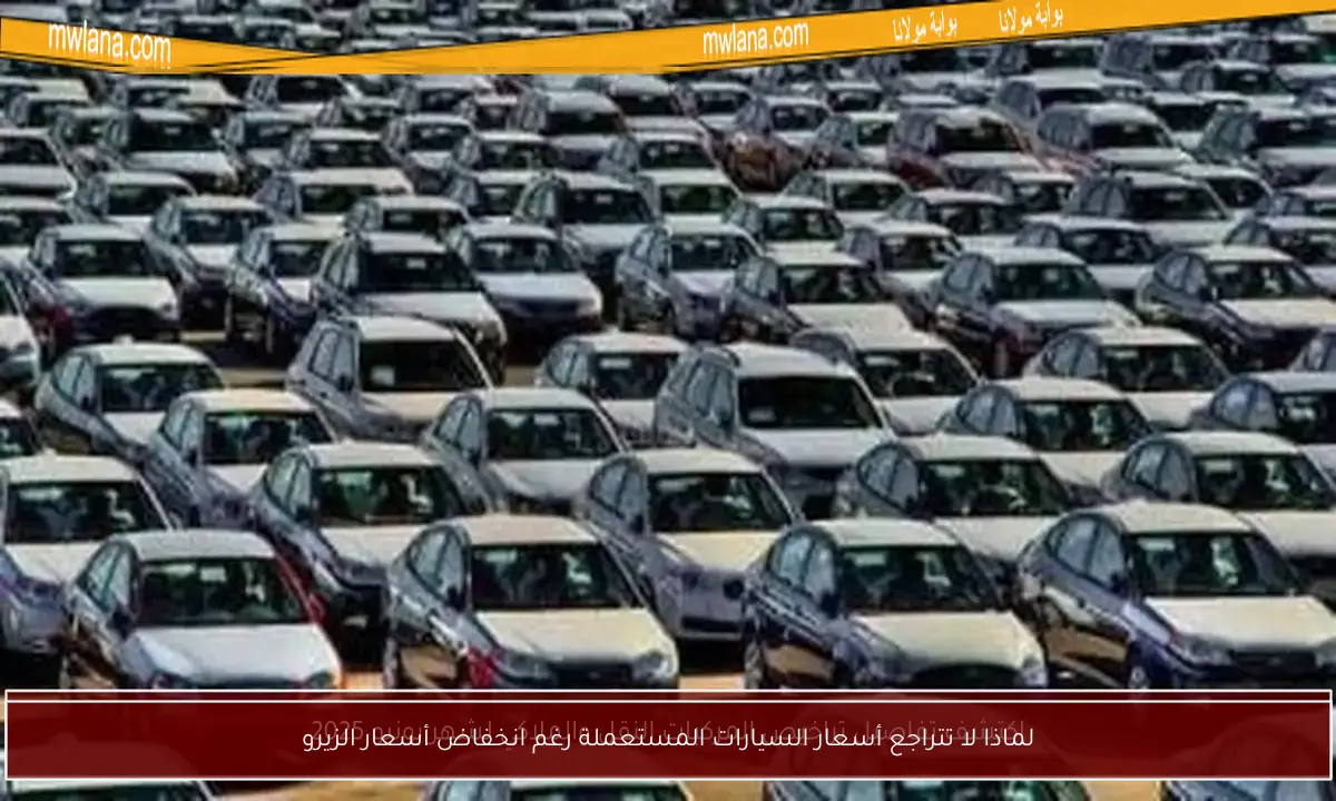 لماذا لا تتراجع أسعار السيارات المستعملة رغم انخفاض أسعار الزيرو