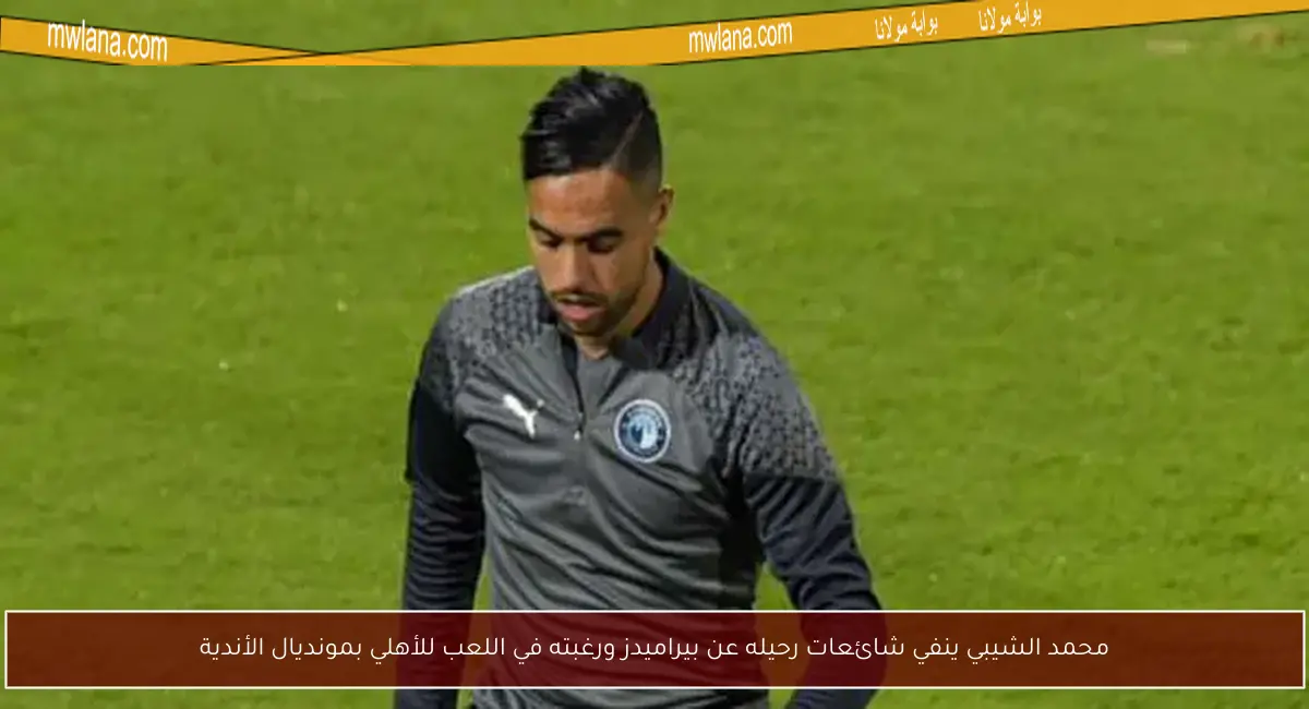 محمد الشيبي ينفي شائعات رحيله عن بيراميدز ورغبته في اللعب للأهلي بمونديال الأندية