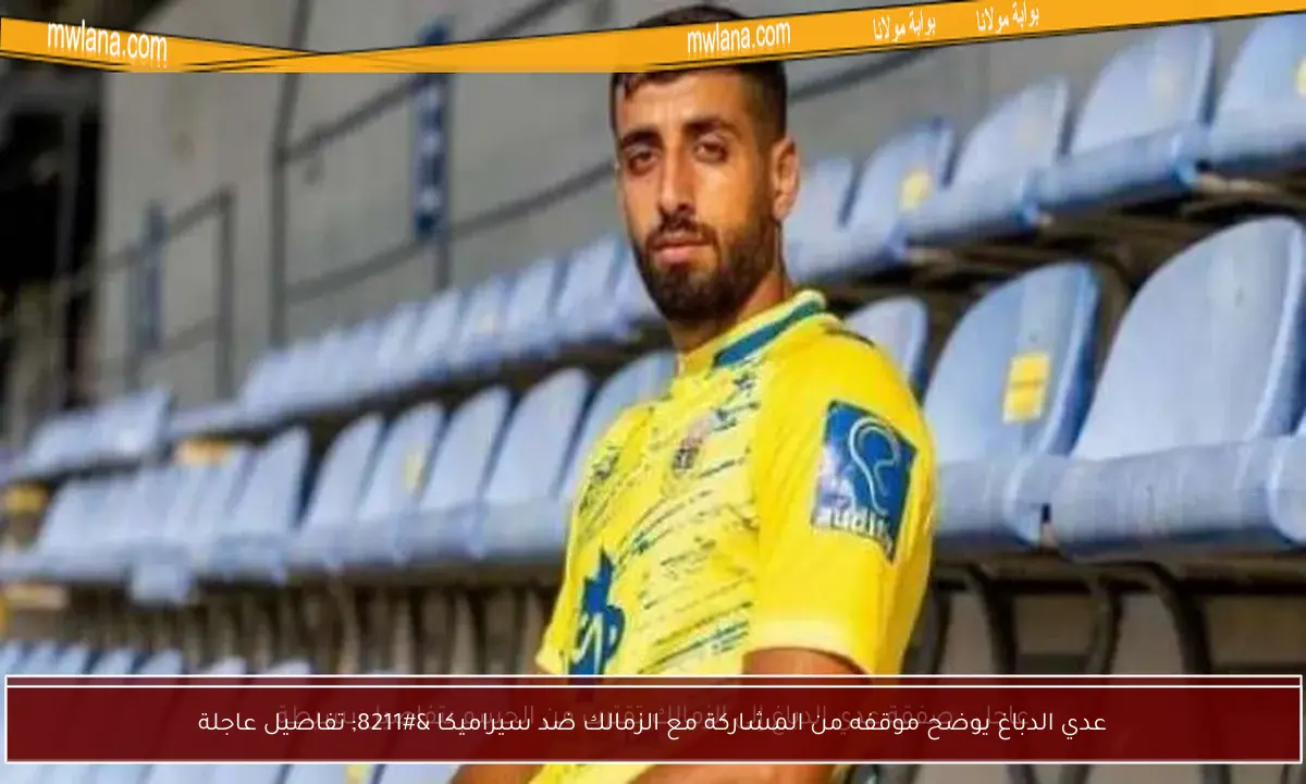 عدي الدباغ يوضح موقفه من المشاركة مع الزمالك ضد سيراميكا – تفاصيل عاجلة