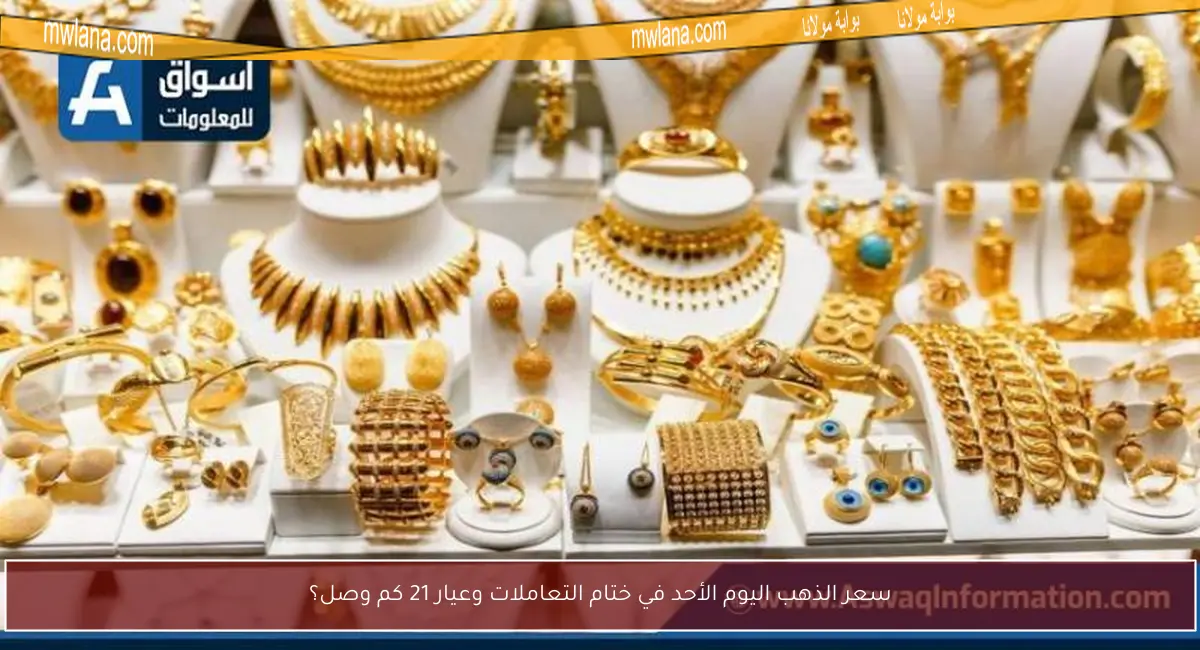سعر الذهب اليوم الأحد في ختام التعاملات وعيار 21 كم وصل؟