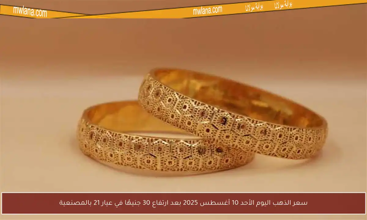 سعر الذهب اليوم الأحد 10 أغسطس 2025 بعد ارتفاع 30 جنيهًا في عيار 21 بالمصنعية