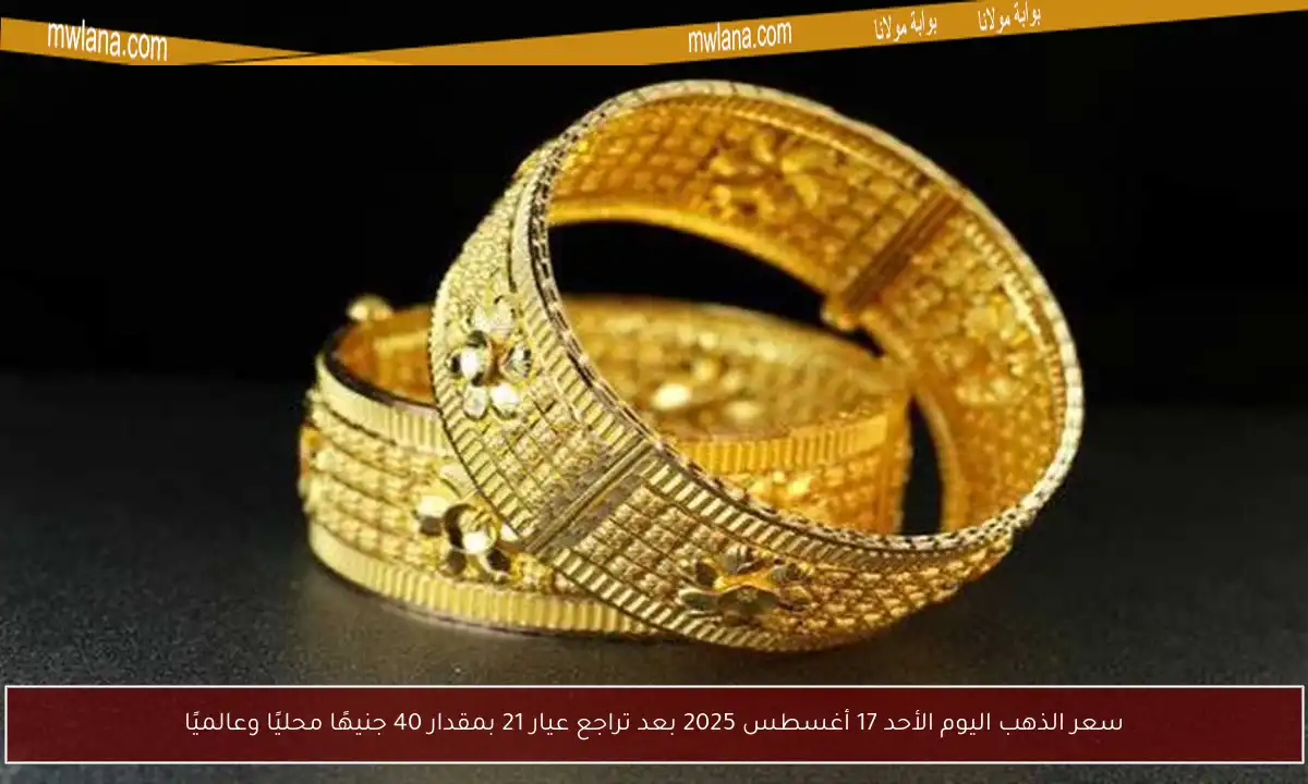 سعر الذهب اليوم الأحد 17 أغسطس 2025 بعد تراجع عيار 21 بمقدار 40 جنيهًا محليًا وعالميًا