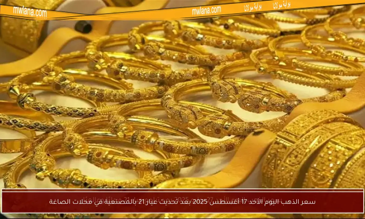 سعر الذهب اليوم الأحد 17 أغسطس 2025 بعد تحديث عيار 21 بالمصنعية في محلات الصاغة