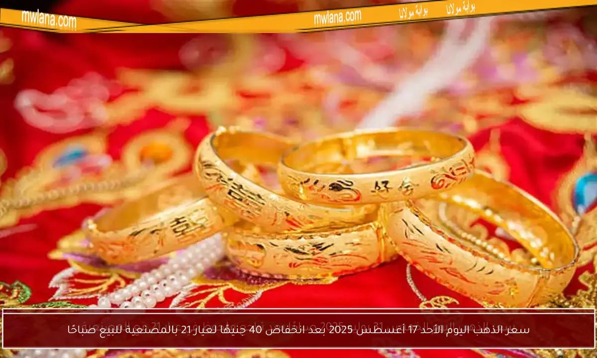 سعر الذهب اليوم الأحد 17 أغسطس 2025 بعد انخفاض 40 جنيهًا لعيار 21 بالمصنعية للبيع صباحًا