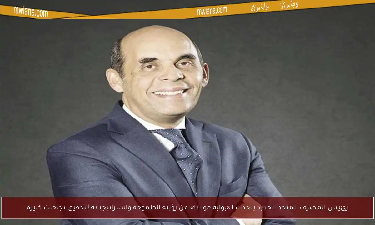رئيس المصرف المتحد الجديد يتحدث لـ«بوابة مولانا» عن رؤيته الطموحة واستراتيجياته لتحقيق نجاحات كبيرة