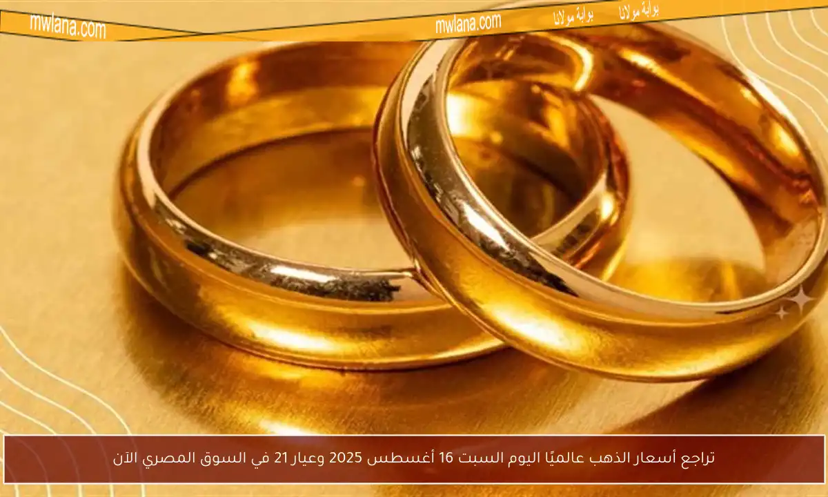 تراجع أسعار الذهب عالميًا اليوم السبت 16 أغسطس 2025 وعيار 21 في السوق المصري الآن