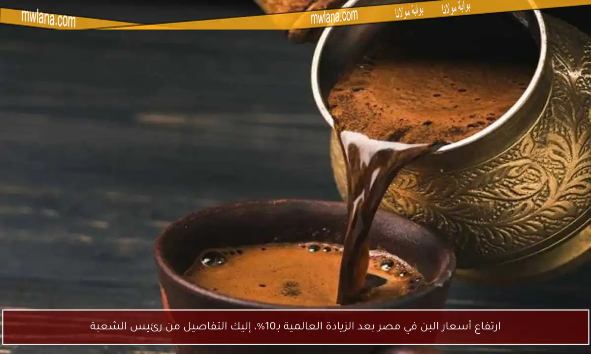 ارتفاع أسعار البن في مصر بعد الزيادة العالمية بـ10%، إليك التفاصيل من رئيس الشعبة