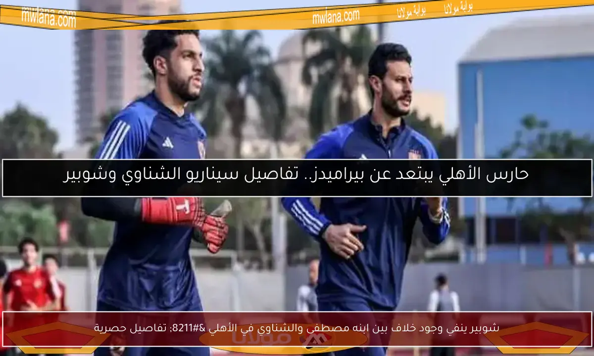 شوبير ينفي وجود خلاف بين ابنه مصطفى والشناوي في الأهلي – تفاصيل حصرية