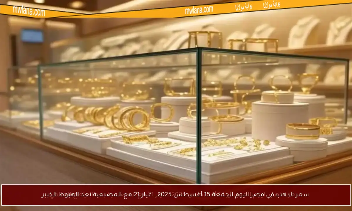 سعر الذهب في مصر اليوم الجمعة 15 أغسطس 2025.. عيار 21 مع المصنعية بعد الهبوط الكبير