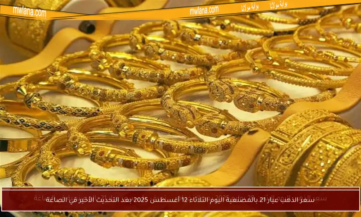 سعر الذهب عيار 21 بالمصنعية اليوم الثلاثاء 12 أغسطس 2025 بعد التحديث الأخير في الصاغة