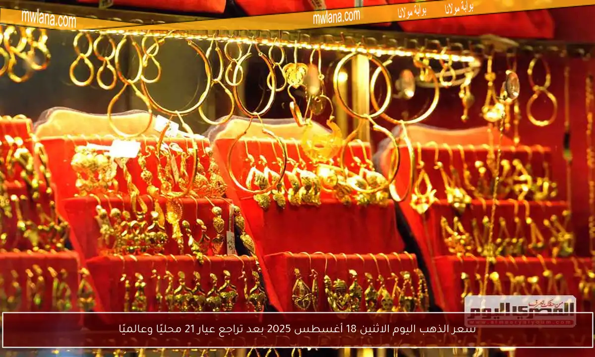 سعر الذهب اليوم الاثنين 18 أغسطس 2025 بعد تراجع عيار 21 محليًا وعالميًا