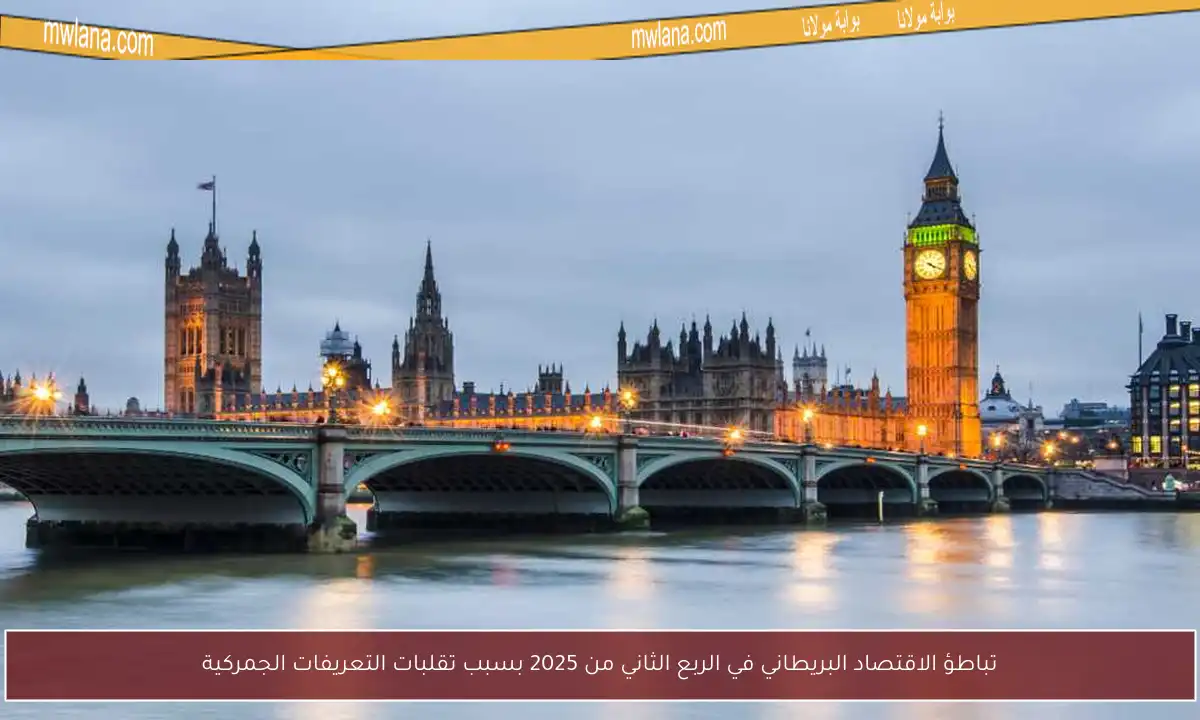 تباطؤ الاقتصاد البريطاني في الربع الثاني من 2025 بسبب تقلبات التعريفات الجمركية