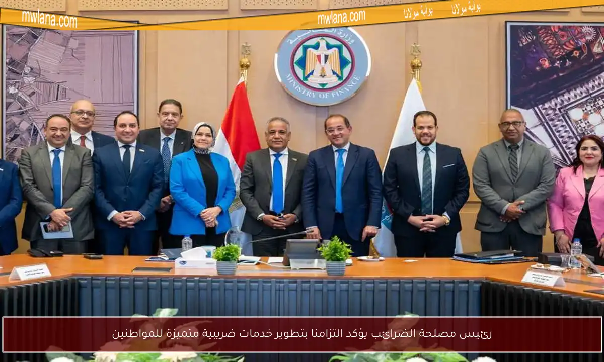 رئيس مصلحة الضرائب يؤكد التزامنا بتطوير خدمات ضريبية متميزة للمواطنين