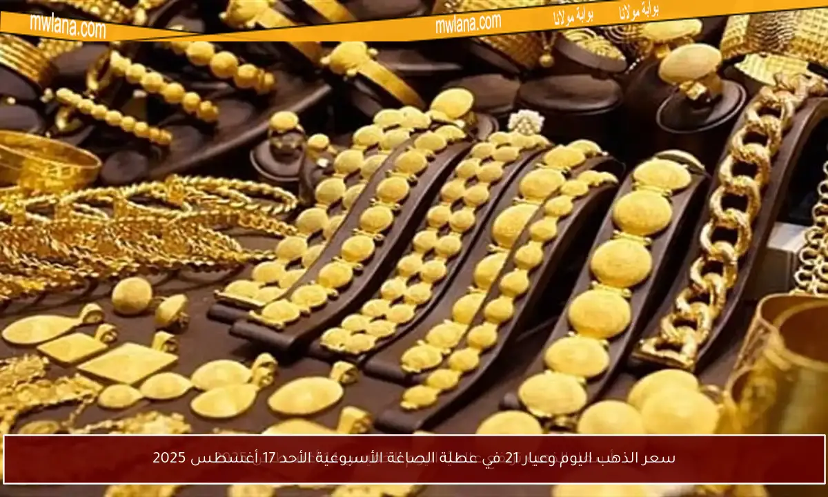 سعر الذهب اليوم وعيار 21 في عطلة الصاغة الأسبوعية الأحد 17 أغسطس 2025