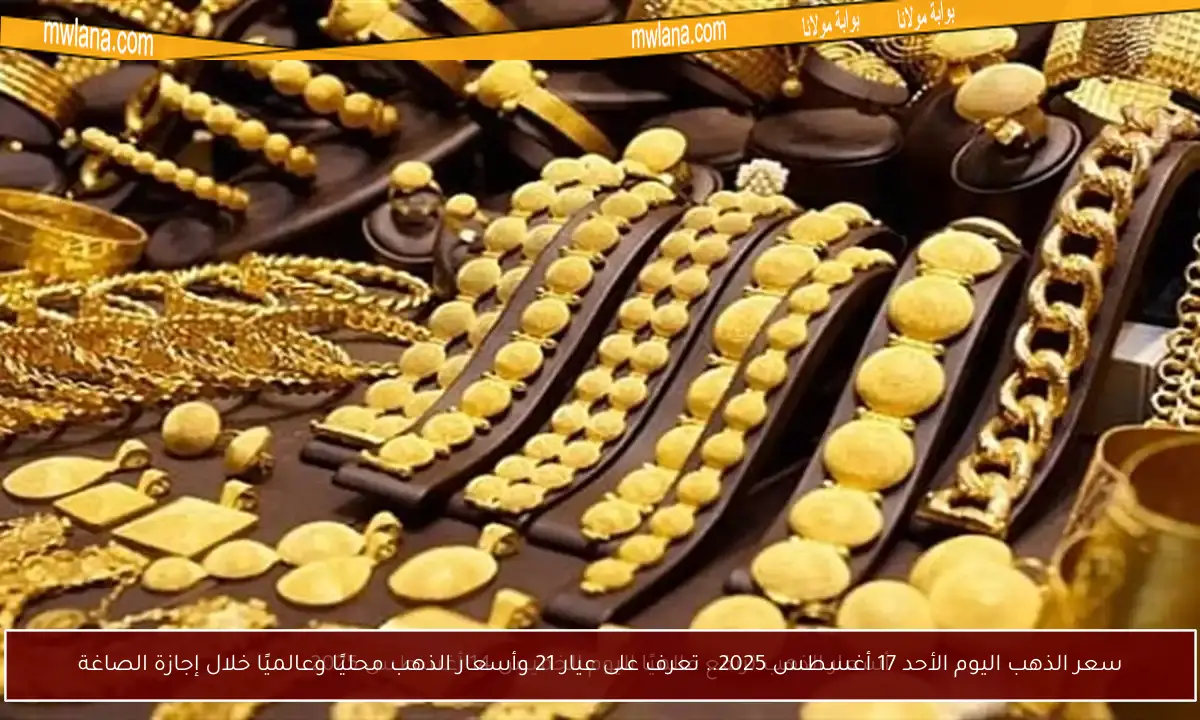 سعر الذهب اليوم الأحد 17 أغسطس 2025.. تعرف على عيار 21 وأسعار الذهب محليًا وعالميًا خلال إجازة الصاغة