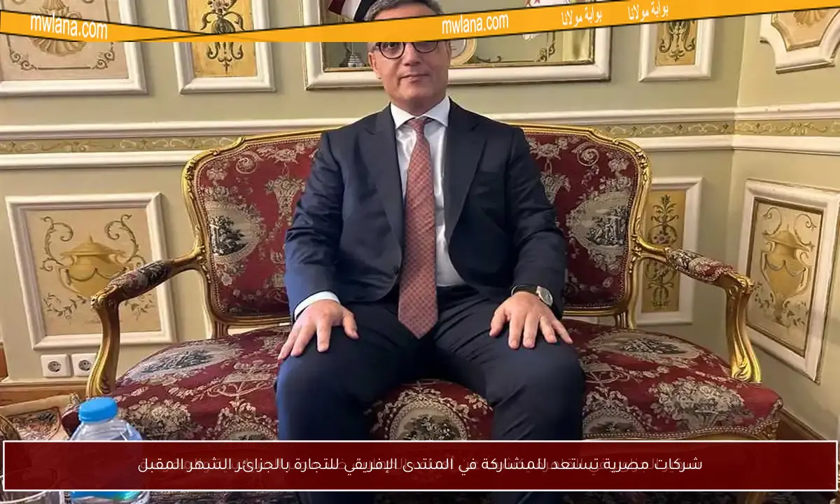 شركات مصرية تستعد للمشاركة في المنتدى الإفريقي للتجارة بالجزائر الشهر المقبل