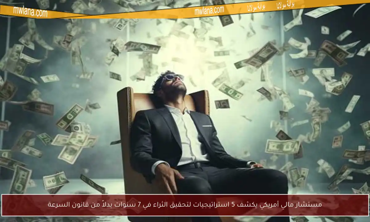 مستشار مالي أمريكي يكشف 5 استراتيجيات لتحقيق الثراء في 7 سنوات بدلاً من قانون السرعة