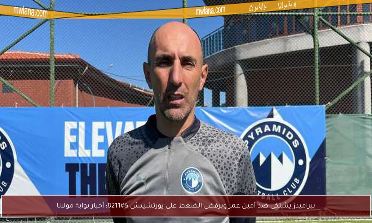 بيراميدز يشتكي ضد أمين عمر ويرفض الضغط على يورتشيتش – أخبار بوابة مولانا