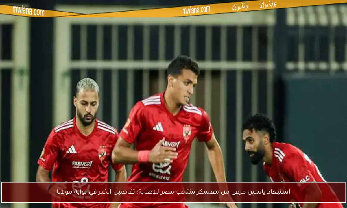استبعاد ياسين مرعي من معسكر منتخب مصر للإصابة: تفاصيل الخبر في بوابة مولانا