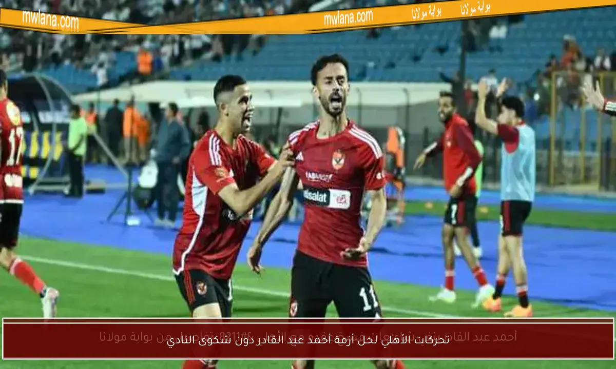تحركات الأهلي لحل أزمة أحمد عبد القادر دون شكوى النادي