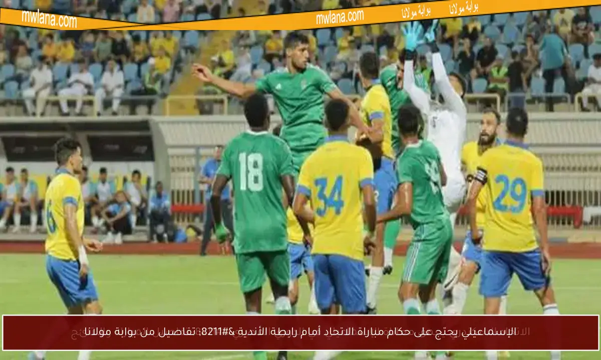 الإسماعيلي يحتج على حكام مباراة الاتحاد أمام رابطة الأندية – تفاصيل من بوابة مولانا