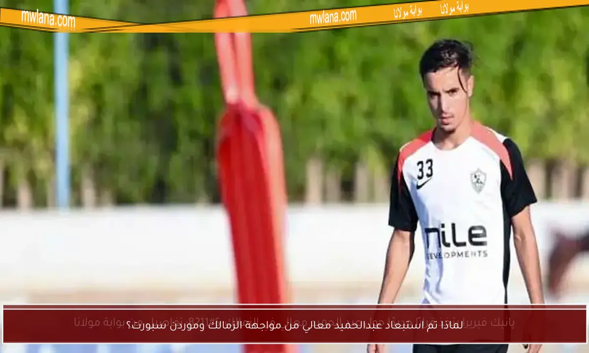 لماذا تم استبعاد عبدالحميد معالي من مواجهة الزمالك وموردن سبورت؟