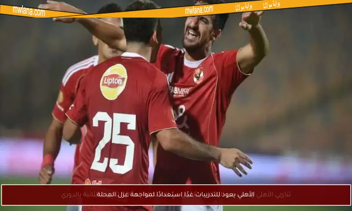 الأهلي يعود للتدريبات غدًا استعدادًا لمواجهة غزل المحلة