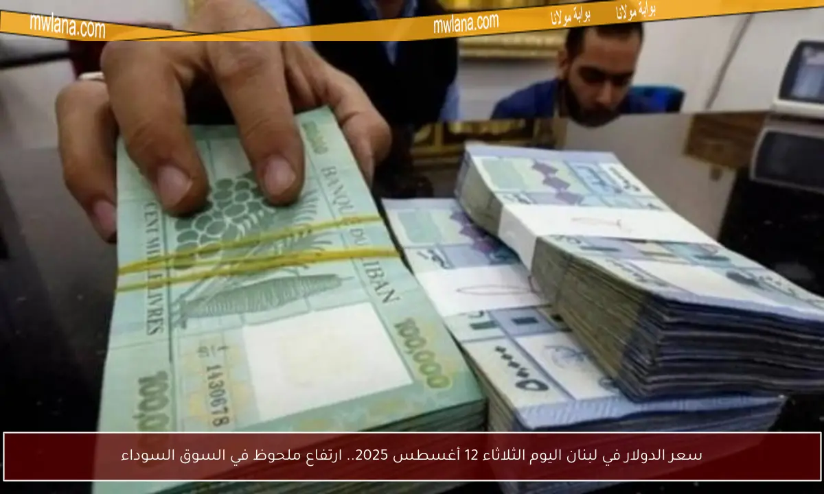 سعر الدولار في لبنان اليوم الثلاثاء 12 أغسطس 2025.. ارتفاع ملحوظ في السوق السوداء