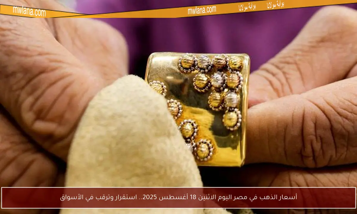 أسعار الذهب في مصر اليوم الاثنين 18 أغسطس 2025.. استقرار وترقب في الأسواق