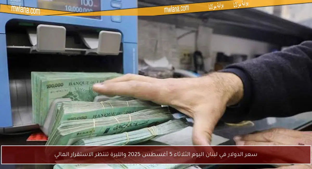 سعر الدولار في لبنان اليوم الثلاثاء 5 أغسطس 2025 والليرة تنتظر الاستقرار المالي