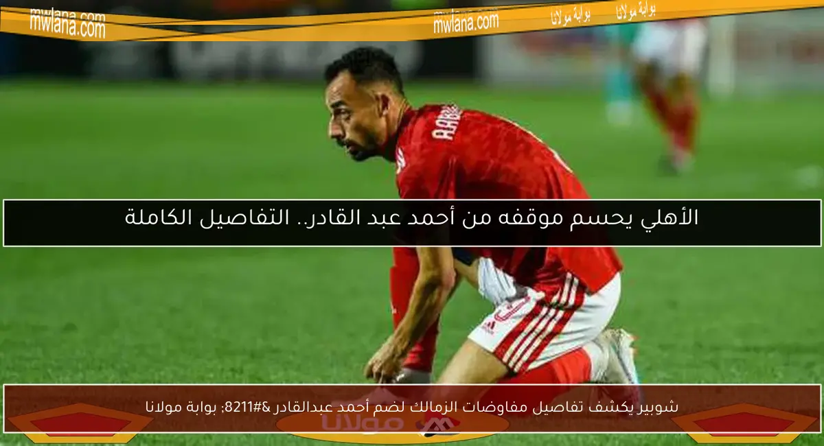 شوبير يكشف تفاصيل مفاوضات الزمالك لضم أحمد عبدالقادر – بوابة مولانا