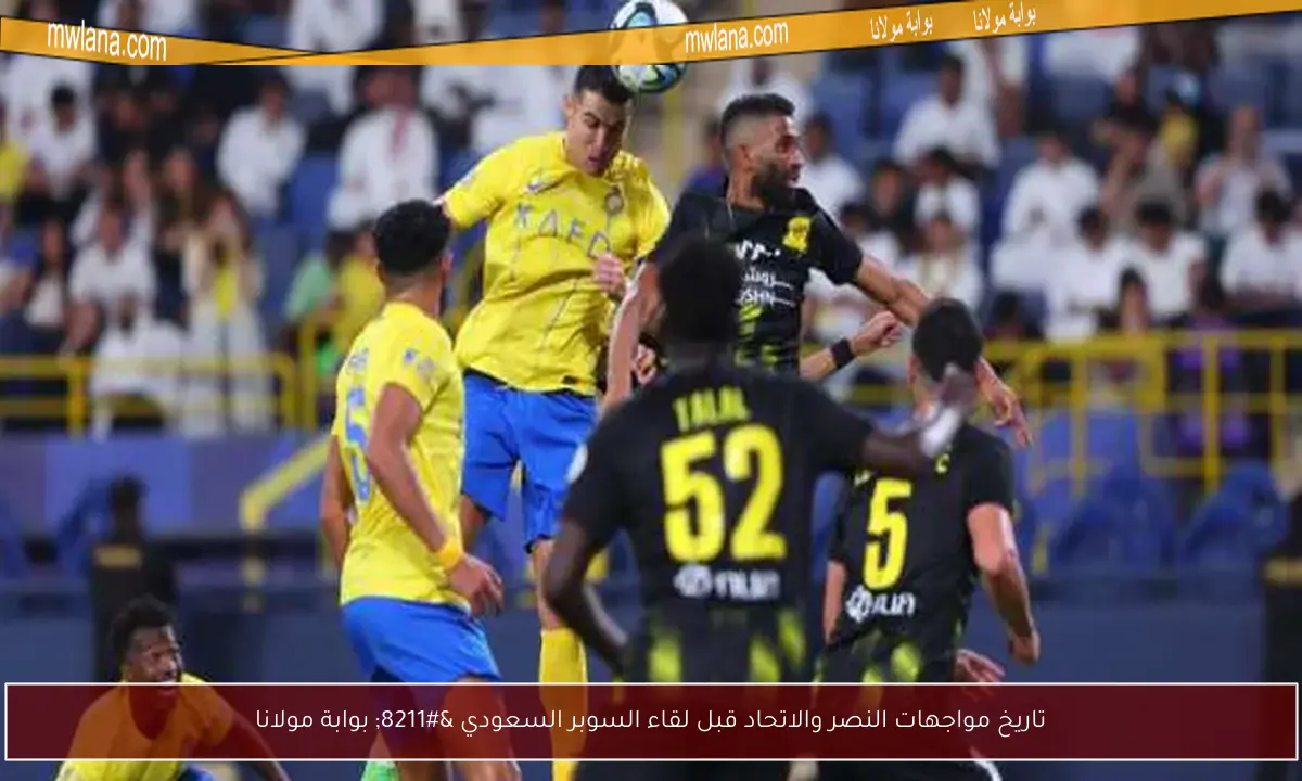 تاريخ مواجهات النصر والاتحاد قبل لقاء السوبر السعودي – بوابة مولانا