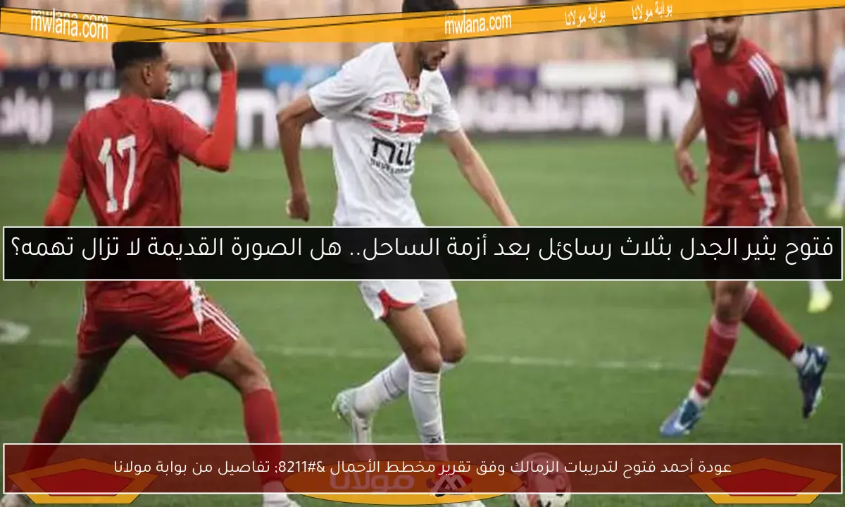عودة أحمد فتوح لتدريبات الزمالك وفق تقرير مخطط الأحمال – تفاصيل من بوابة مولانا