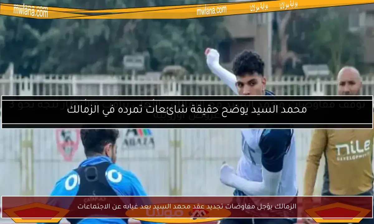 الزمالك يؤجل مفاوضات تجديد عقد محمد السيد بعد غيابه عن الاجتماعات