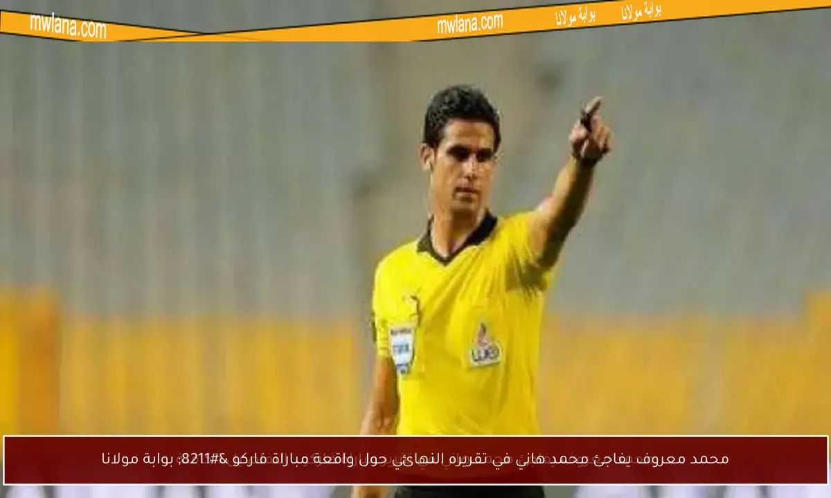 محمد معروف يفاجئ محمد هاني في تقريره النهائي حول واقعة مباراة فاركو – بوابة مولانا
