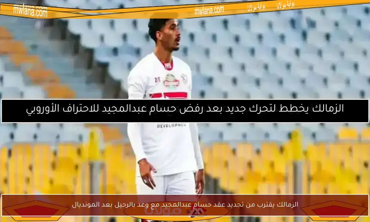 الزمالك يقترب من تجديد عقد حسام عبدالمجيد مع وعد بالرحيل بعد المونديال