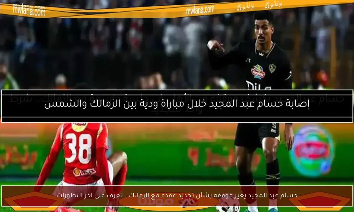 حسام عبد المجيد يغير موقفه بشأن تجديد عقده مع الزمالك.. تعرف على آخر التطورات