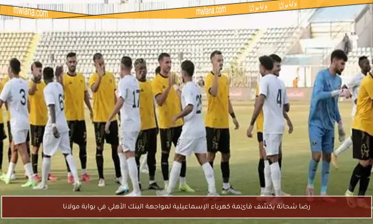 رضا شحاتة يكشف قائمة كهرباء الإسماعيلية لمواجهة البنك الأهلي في بوابة مولانا