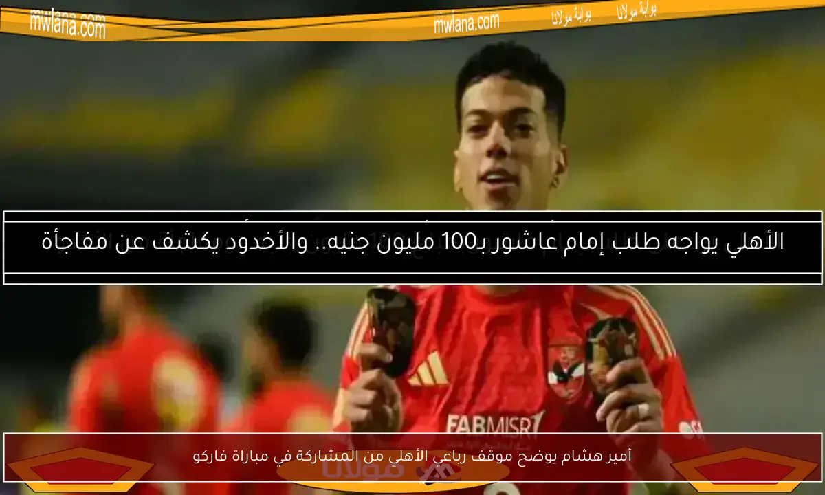 أمير هشام يوضح موقف رباعي الأهلي من المشاركة في مباراة فاركو