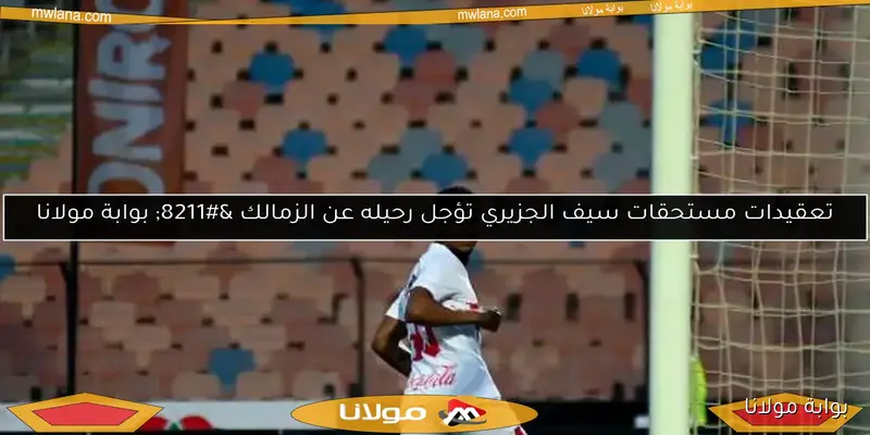قرارات حاسمة من الزمالك تجاه سيف الجزيري بعد أزمته مع فيريرا