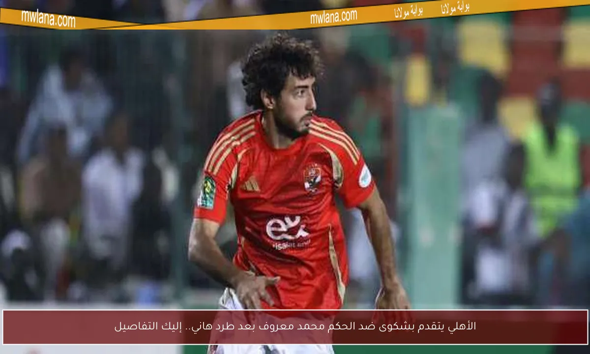 الأهلي يتقدم بشكوى ضد الحكم محمد معروف بعد طرد هاني.. إليك التفاصيل