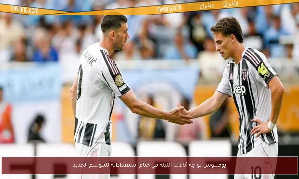 يوفنتوس يواجه أتالانتا الليلة في ختام استعداداته للموسم الجديد