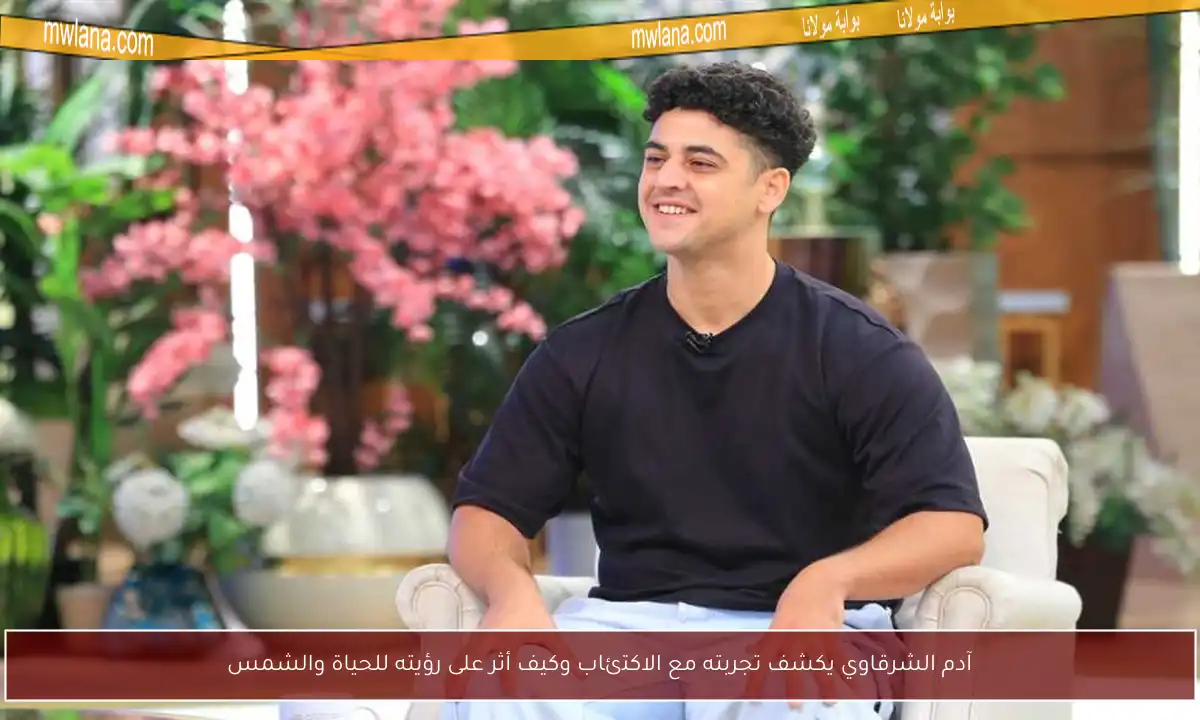 آدم الشرقاوي يكشف تجربته مع الاكتئاب وكيف أثر على رؤيته للحياة والشمس
